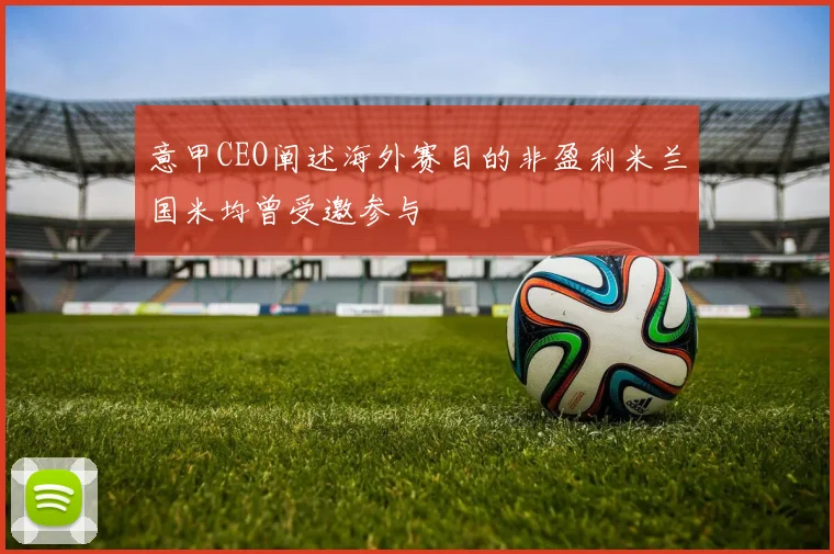 意甲CEO阐述海外赛目的非盈利米兰国米均曾受邀参与