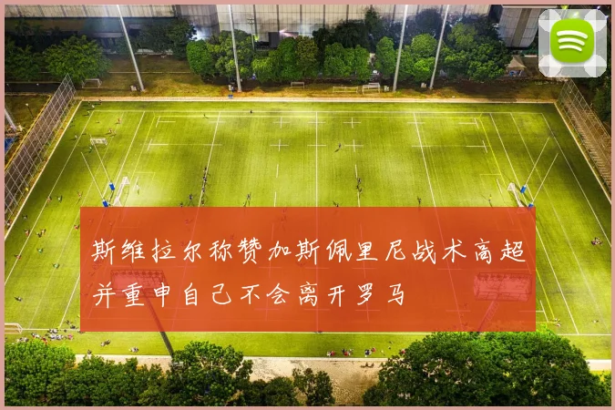 斯维拉尔称赞加斯佩里尼战术高超并重申自己不会离开罗马