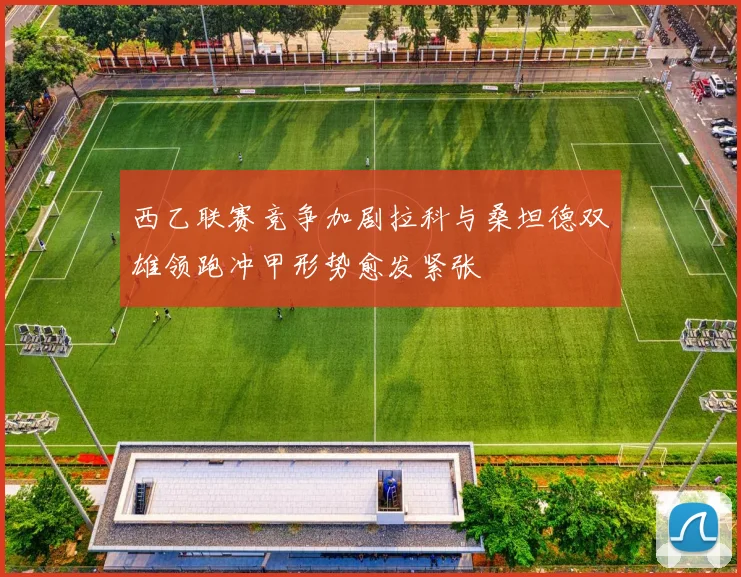 西乙联赛竞争加剧拉科与桑坦德双雄领跑冲甲形势愈发紧张