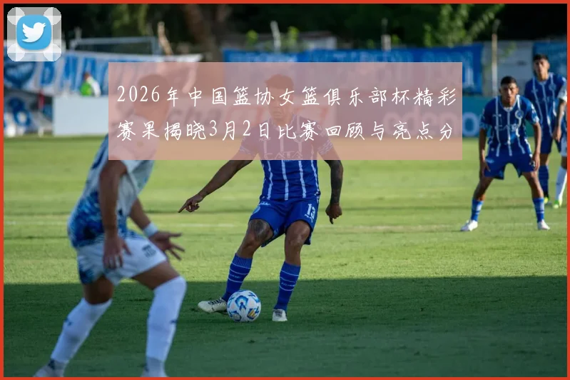 2026年中国篮协女篮俱乐部杯精彩赛果揭晓3月2日比赛回顾与亮点分析