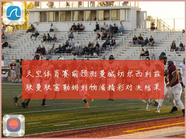 天空体育赛前预测曼城切尔西利兹联曼联富勒姆利物浦精彩对决结果分析