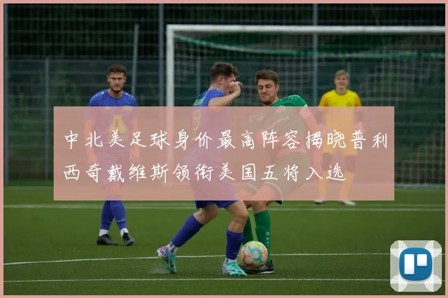 中北美足球身价最高阵容揭晓普利西奇戴维斯领衔美国五将入选