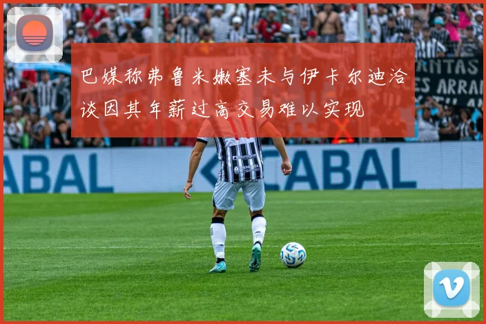 巴媒称弗鲁米嫩塞未与伊卡尔迪洽谈因其年薪过高交易难以实现