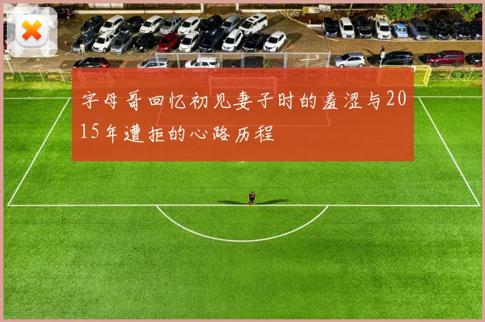 字母哥回忆初见妻子时的羞涩与2015年遭拒的心路历程