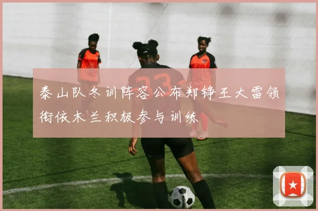 泰山队冬训阵容公布郑铮王大雷领衔依木兰积极参与训练