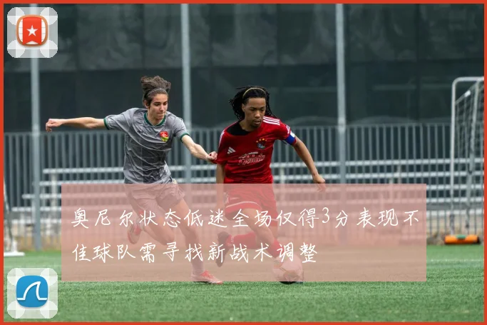 奥尼尔状态低迷全场仅得3分表现不佳球队需寻找新战术调整