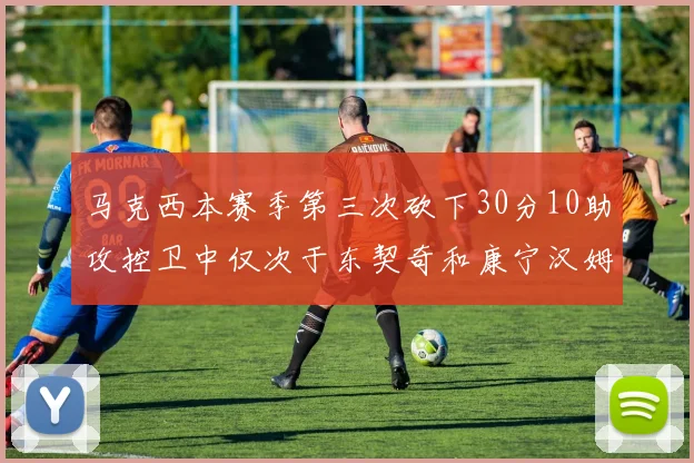 马克西本赛季第三次砍下30分10助攻控卫中仅次于东契奇和康宁汉姆