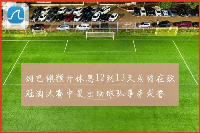 姆巴佩预计休息12到13天或将在欧冠淘汰赛中复出助球队争夺荣誉