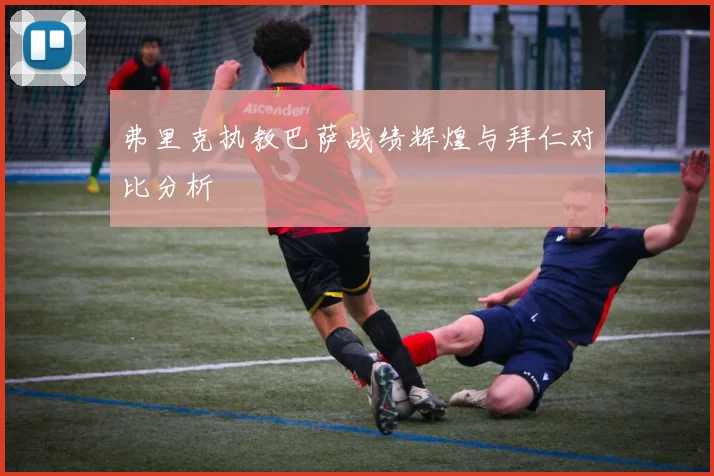 弗里克执教巴萨战绩辉煌与拜仁对比分析