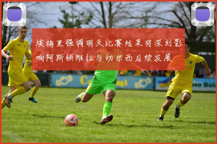 埃梅里强调明天比赛结果将深刻影响阿斯顿维拉与切尔西后续发展