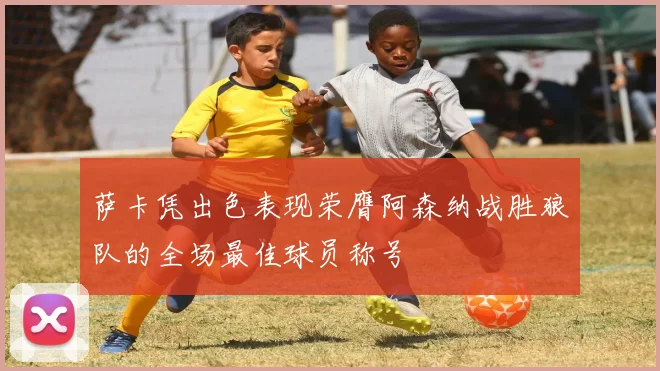 萨卡凭出色表现荣膺阿森纳战胜狼队的全场最佳球员称号