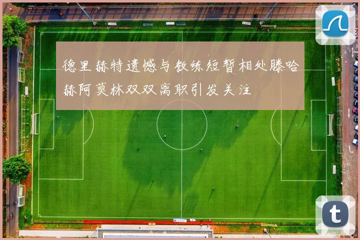 德里赫特遗憾与教练短暂相处滕哈赫阿莫林双双离职引发关注