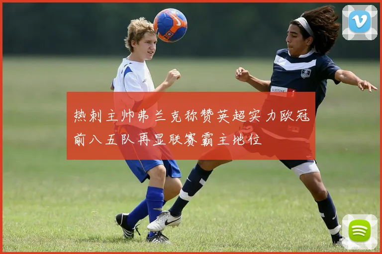 热刺主帅弗兰克称赞英超实力欧冠前八五队再显联赛霸主地位