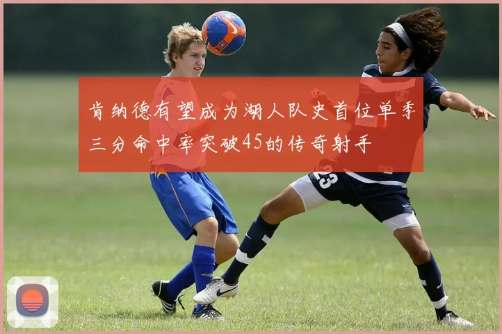 肯纳德有望成为湖人队史首位单季三分命中率突破45的传奇射手