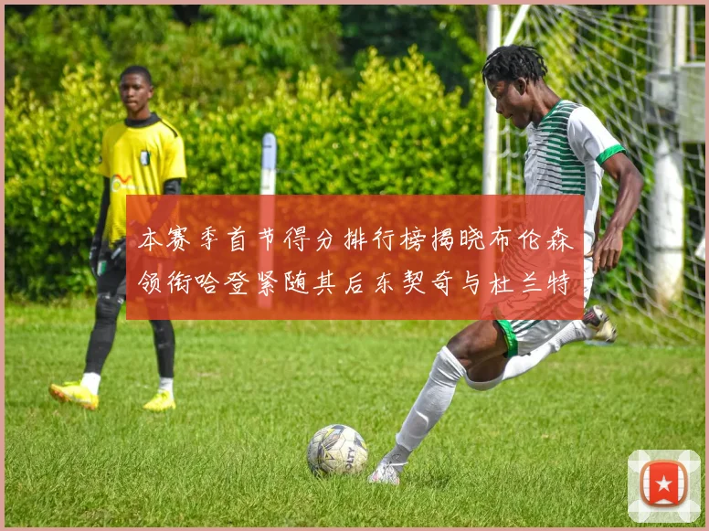 本赛季首节得分排行榜揭晓布伦森领衔哈登紧随其后东契奇与杜兰特表现不俗