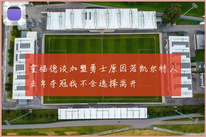 霍福德谈加盟勇士原因若凯尔特人去年夺冠我不会选择离开