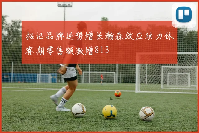 拓记品牌逆势增长瀚森效应助力休赛期零售额激增813