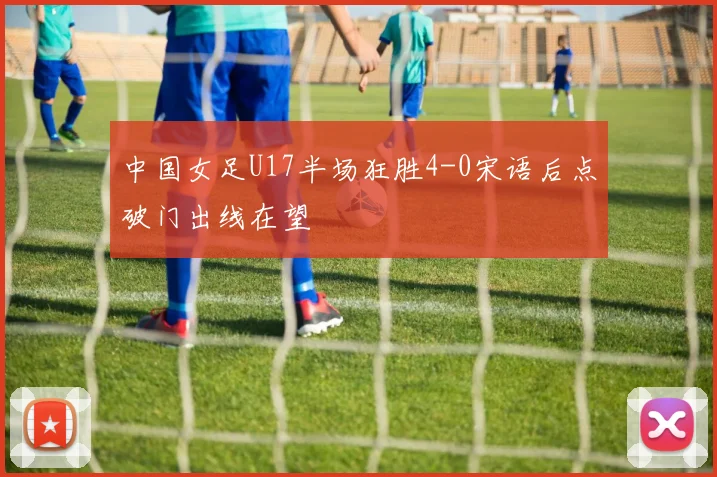 中国女足U17半场狂胜4-0宋语后点破门出线在望