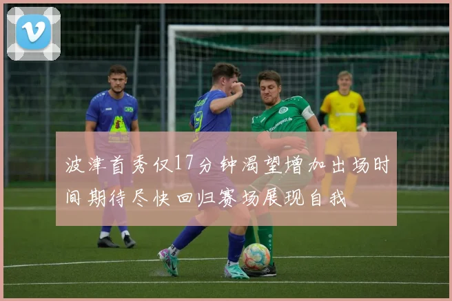 波津首秀仅17分钟渴望增加出场时间期待尽快回归赛场展现自我