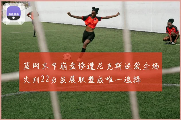 篮网末节崩盘惨遭尼克斯逆袭全场失利22分发展联盟成唯一选择