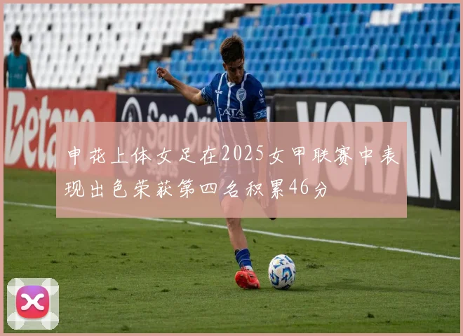 申花上体女足在2025女甲联赛中表现出色荣获第四名积累46分