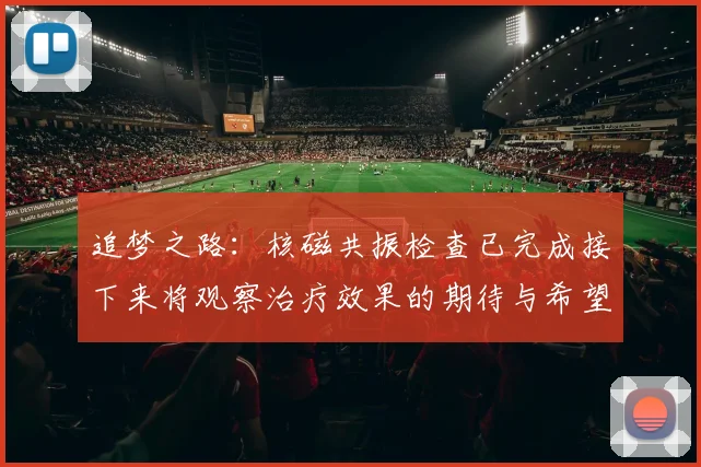 追梦之路：核磁共振检查已完成接下来将观察治疗效果的期待与希望