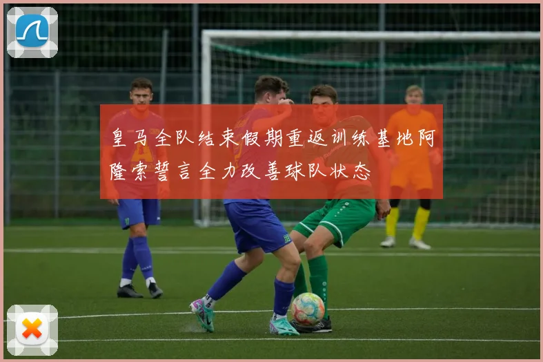 皇马全队结束假期重返训练基地阿隆索誓言全力改善球队状态