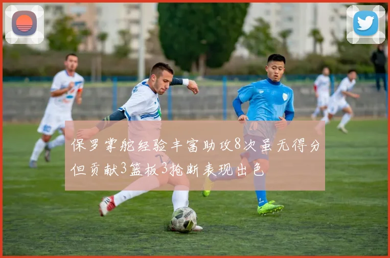 保罗掌舵经验丰富助攻8次虽无得分但贡献3篮板3抢断表现出色