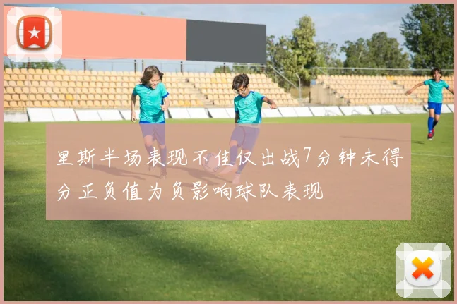 里斯半场表现不佳仅出战7分钟未得分正负值为负影响球队表现