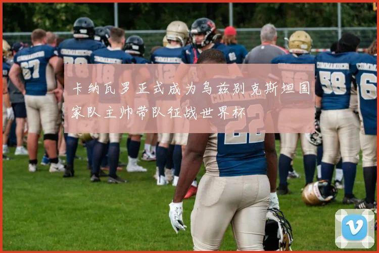 卡纳瓦罗正式成为乌兹别克斯坦国家队主帅带队征战世界杯