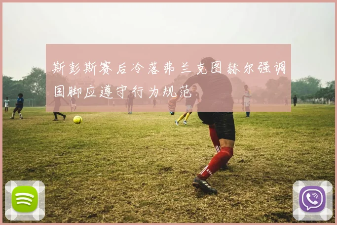 斯彭斯赛后冷落弗兰克图赫尔强调国脚应遵守行为规范