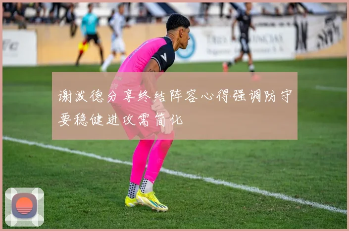 谢泼德分享终结阵容心得强调防守要稳健进攻需简化