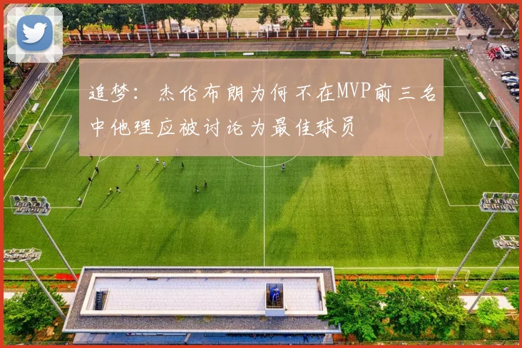 追梦：杰伦布朗为何不在MVP前三名中他理应被讨论为最佳球员