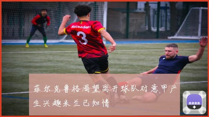 菲尔克鲁格渴望离开球队对意甲产生兴趣米兰已知情