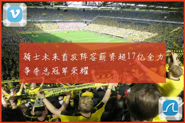 骑士未来首发阵容薪资超17亿全力争夺总冠军荣耀