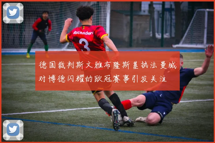 德国裁判斯文雅布隆斯基执法曼城对博德闪耀的欧冠赛事引发关注