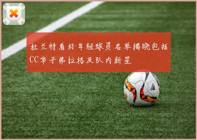 杜兰特看好年轻球员名单揭晓包括CC华子弗拉格及队内新星