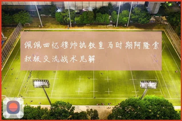 佩佩回忆穆帅执教皇马时期阿隆索积极交流战术见解