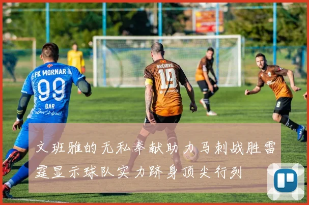 文班雅的无私奉献助力马刺战胜雷霆显示球队实力跻身顶尖行列