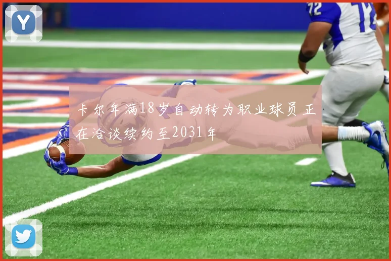 卡尔年满18岁自动转为职业球员正在洽谈续约至2031年