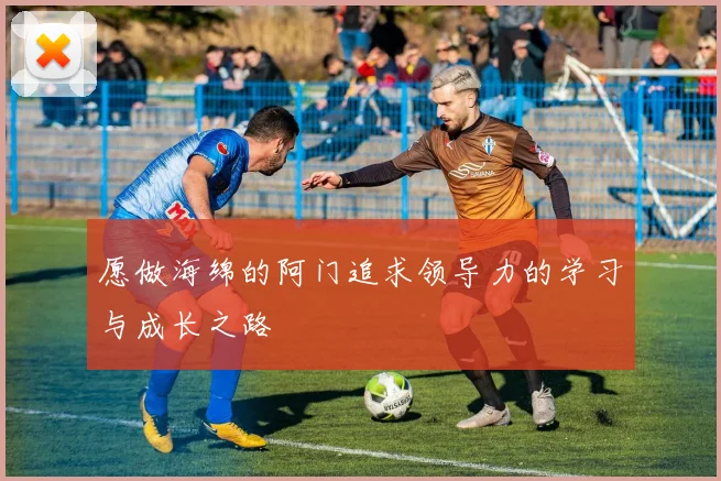 愿做海绵的阿门追求领导力的学习与成长之路