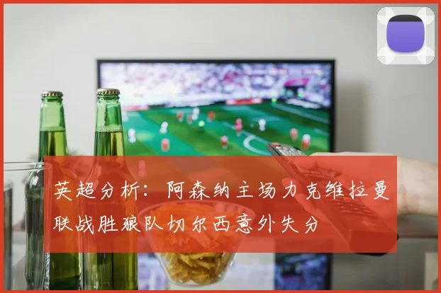 英超分析：阿森纳主场力克维拉曼联战胜狼队切尔西意外失分