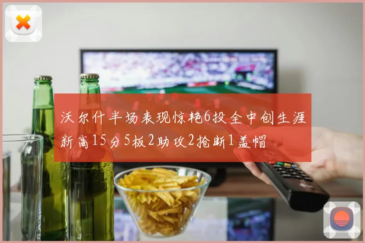 沃尔什半场表现惊艳6投全中创生涯新高15分5板2助攻2抢断1盖帽