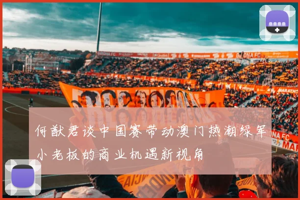 何猷君谈中国赛带动澳门热潮绿军小老板的商业机遇新视角