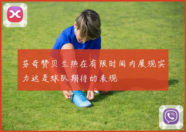 芬奇赞贝兰热在有限时间内展现实力这是球队期待的表现