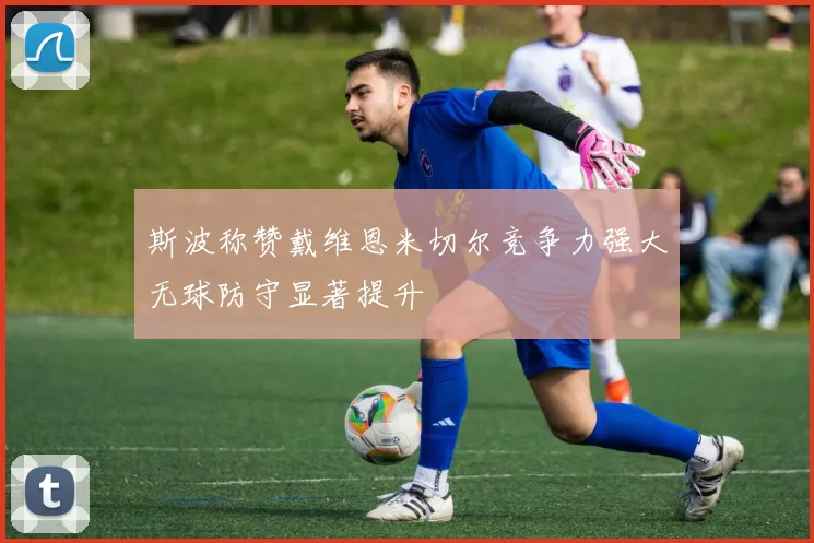 斯波称赞戴维恩米切尔竞争力强大无球防守显著提升