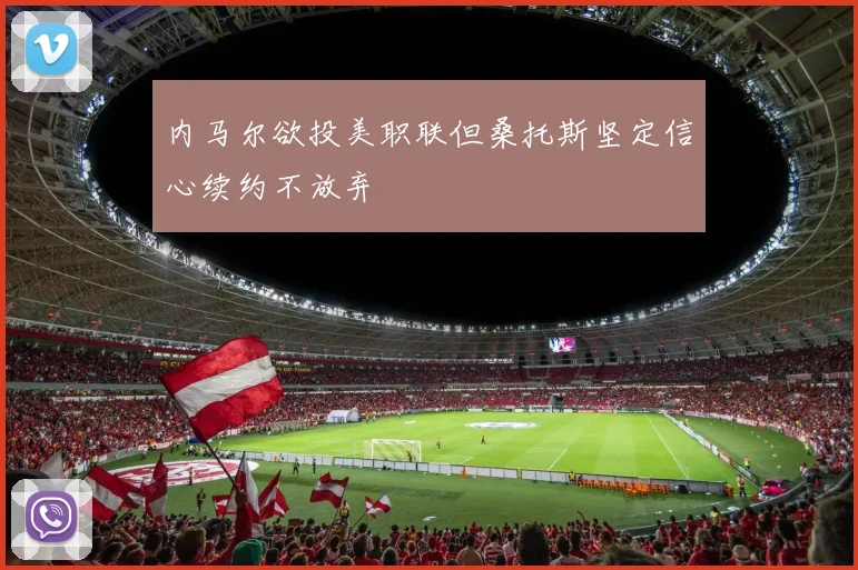内马尔欲投美职联但桑托斯坚定信心续约不放弃