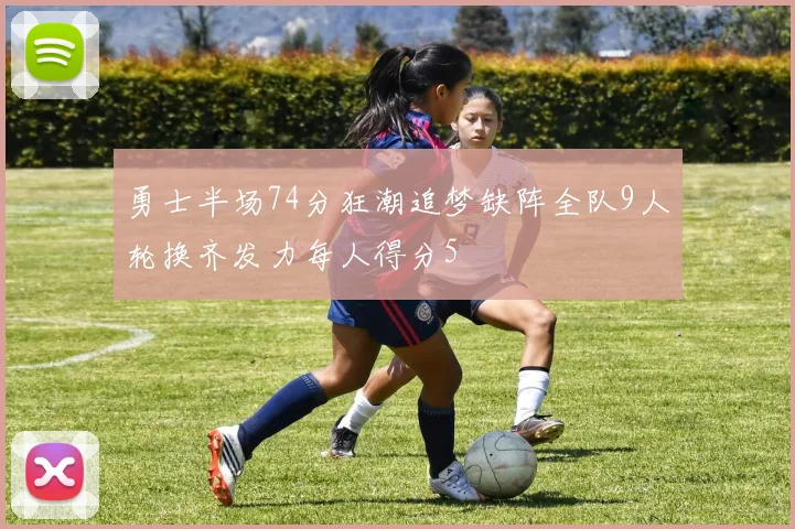 勇士半场74分狂潮追梦缺阵全队9人轮换齐发力每人得分5