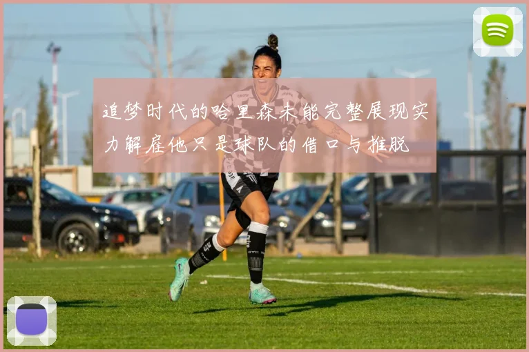 追梦时代的哈里森未能完整展现实力解雇他只是球队的借口与推脱
