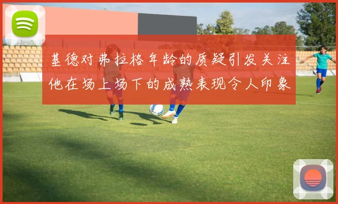 基德对弗拉格年龄的质疑引发关注他在场上场下的成熟表现令人印象深刻